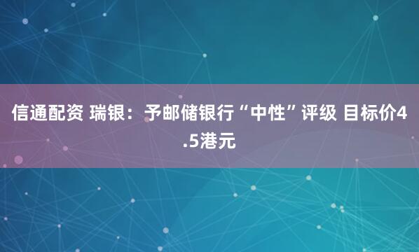 信通配资 瑞银：予邮储银行“中性”评级 目标价4.5港元
