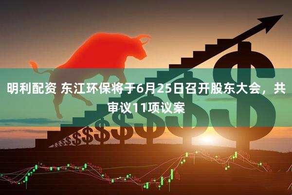 明利配资 东江环保将于6月25日召开股东大会，共审议11项议案
