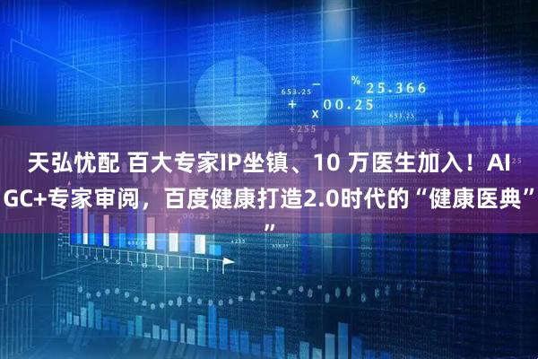 天弘忧配 百大专家IP坐镇、10 万医生加入！AIGC+专家审阅，百度健康打造2.0时代的“健康医典”