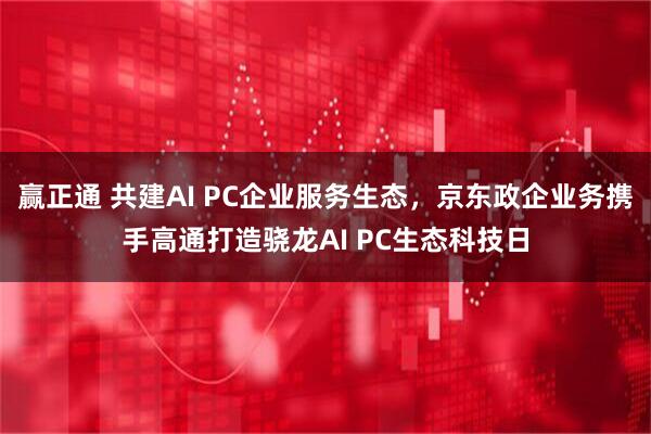 赢正通 共建AI PC企业服务生态，京东政企业务携手高通打造骁龙AI PC生态科技日