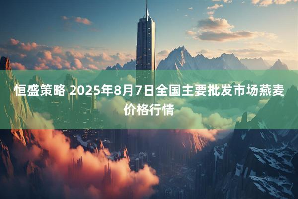 恒盛策略 2025年8月7日全国主要批发市场燕麦价格行情