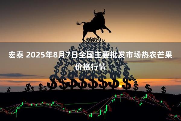 宏泰 2025年8月7日全国主要批发市场热农芒果价格行情