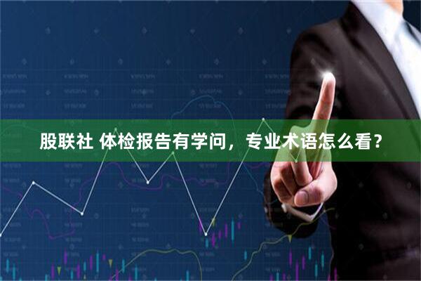 股联社 体检报告有学问，专业术语怎么看？