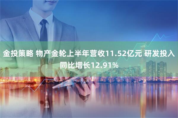 金投策略 物产金轮上半年营收11.52亿元 研发投入同比增长12.91%