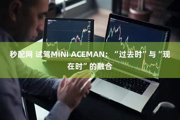 秒配网 试驾MINI ACEMAN：“过去时”与“现在时”的融合