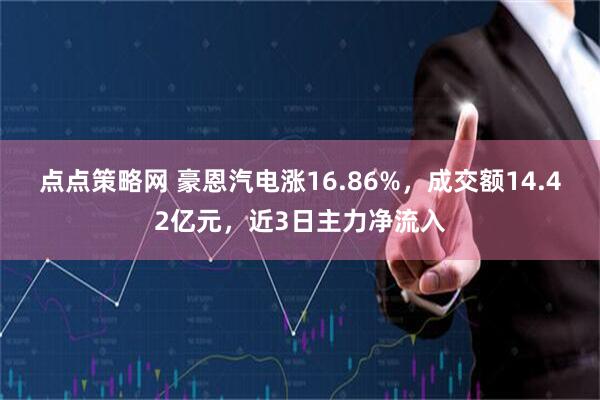 点点策略网 豪恩汽电涨16.86%，成交额14.42亿元，近3日主力净流入