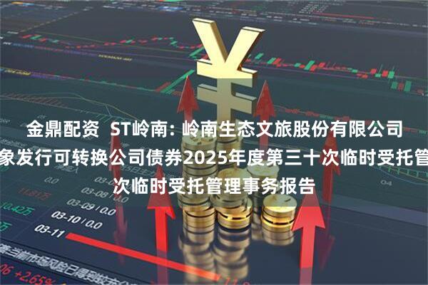 金鼎配资  ST岭南: 岭南生态文旅股份有限公司向不特定对象发行可转换公司债券2025年度第三十次临时受托管理事务报告