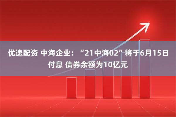 优速配资 中海企业：“21中海02”将于6月15日付息 债券余额为10亿元