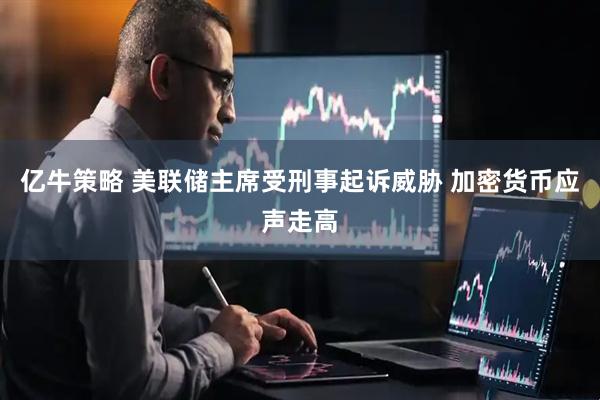 亿牛策略 美联储主席受刑事起诉威胁 加密货币应声走高
