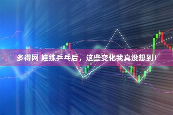 多得网 娃练乒乓后，这些变化我真没想到！