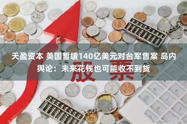 天盈资本 美国暂缓140亿美元对台军售案 岛内舆论：未来花钱也可能收不到货