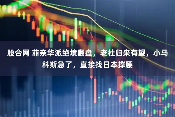 股合网 菲亲华派绝境翻盘，老杜归来有望，小马科斯急了，直接找日本撑腰
