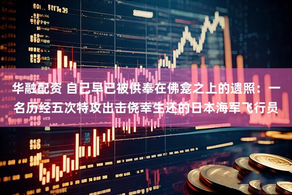华融配资 自己早已被供奉在佛龛之上的遗照：一名历经五次特攻出击侥幸生还的日本海军飞行员
